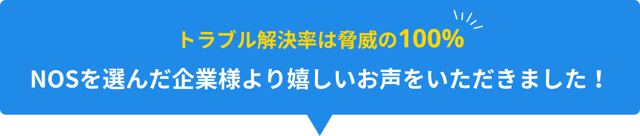 トラブル解決率は脅威の100% NOSを選んだ企業様より嬉しいお声をいただきました!