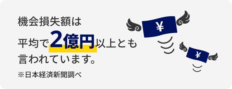 機会損失額は平均で2億円以上とも言われています。